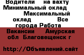 Водители BC на вахту. › Минимальный оклад ­ 60 000 › Максимальный оклад ­ 99 000 - Все города Работа » Вакансии   . Амурская обл.,Благовещенск г.